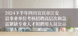 2024下半年四川宜宾市江安县事业单位考核招聘高层次和急需紧缺专业人才拟聘用人员公示（第五批 ）