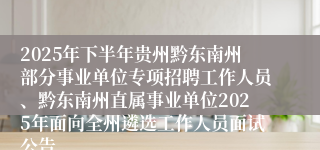 2025年下半年贵州黔东南州部分事业单位专项招聘工作人员、黔东南州直属事业单位2025年面向全州遴选工作人员面试公告
