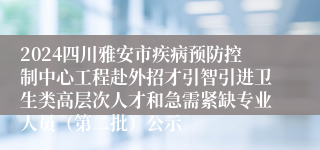 2024四川雅安市疾病预防控制中心工程赴外招才引智引进卫生类高层次人才和急需紧缺专业人员（第二批）公示