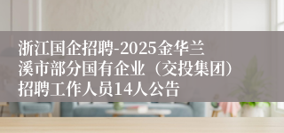 浙江国企招聘-2025金华兰溪市部分国有企业（交投集团）招聘工作人员14人公告