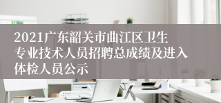 2021广东韶关市曲江区卫生专业技术人员招聘总成绩及进入体检人员公示