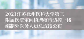 2021江苏徐州医科大学第三附属医院定向招聘疫情防控一线编制外医务人员总成绩公布