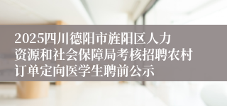 2025四川德阳市旌阳区人力资源和社会保障局考核招聘农村订单定向医学生聘前公示