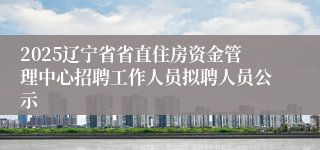 2025辽宁省省直住房资金管理中心招聘工作人员拟聘人员公示
