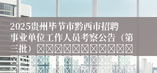 2025贵州毕节市黔西市招聘事业单位工作人员考察公告（第三批）																																											2025-08-27