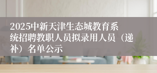 2025中新天津生态城教育系统招聘教职人员拟录用人员(递补)名单公示