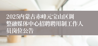 2025内蒙古赤峰元宝山区调整融媒体中心招聘聘用制工作人员岗位公告