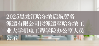 2025黑龙江哈尔滨启航劳务派遣有限公司拟派遣至哈尔滨工业大学机电工程学院办公室人员公示