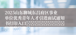 2025山东聊城东昌府区事业单位优秀青年人才引进面试通知书打印入口