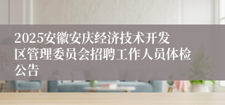 2025安徽安庆经济技术开发区管理委员会招聘工作人员体检公告