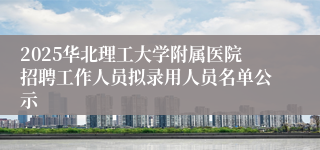 2025华北理工大学附属医院招聘工作人员拟录用人员名单公示