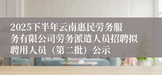 2025下半年云南惠民劳务服务有限公司劳务派遣人员招聘拟聘用人员（第二批）公示