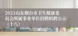 2021山东烟台市卫生健康委员会所属事业单位招聘拟聘公示（十八）