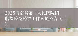 2025海南省第二人民医院招聘检验及药学工作人员公告（三）