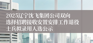 2025辽宁沈飞集团公司双向选择招聘接收安置安排工作退役士兵拟录用人选公示