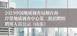 2025中国地质调查局烟台海岸带地质调查中心第二批招聘拟聘用人员公示（山东）