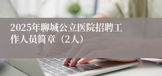 2025年聊城公立医院招聘工作人员简章(2人)