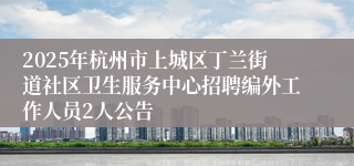 2025年杭州市上城区丁兰街道社区卫生服务中心招聘编外工作人员2人公告