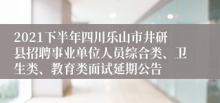 2021下半年四川乐山市井研县招聘事业单位人员综合类、卫生类、教育类面试延期公告