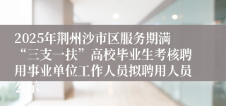 2025年荆州沙市区服务期满“三支一扶”高校毕业生考核聘用事业单位工作人员拟聘用人员公示