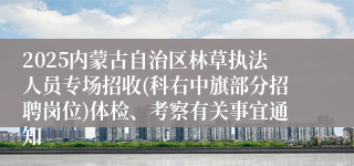 2025内蒙古自治区林草执法人员专场招收(科右中旗部分招聘岗位)体检、考察有关事宜通知