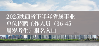 2025陕西省下半年省属事业单位招聘工作人员（36-45周岁考生）报名入口