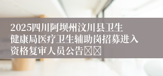 2025四川阿坝州汶川县卫生健康局医疗卫生辅助岗招募进入资格复审人员公告		