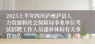 2025上半年四川泸州泸县人力资源和社会保障局事业单位考试招聘工作人员递补体检有关事宜公告