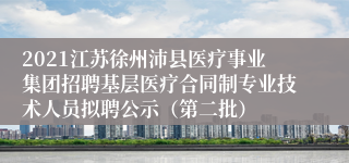 2021江苏徐州沛县医疗事业集团招聘基层医疗合同制专业技术人员拟聘公示（第二批）