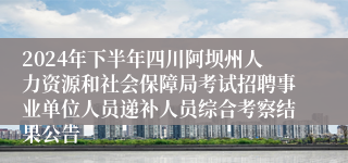 2024年下半年四川阿坝州人力资源和社会保障局考试招聘事业单位人员递补人员综合考察结果公告