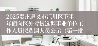2025贵州遵义市汇川区下半年面向区外考试选调事业单位工作人员拟选调人员公示（第一批）