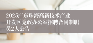 2025广东珠海高新技术产业开发区党政办公室招聘合同制职员2人公告