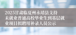 2025甘肃临夏州永靖县支持未就业普通高校毕业生到基层就业项目拟聘用补录人员公示