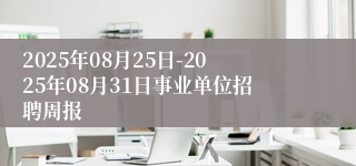 2025年08月25日-2025年08月31日事业单位招聘周报