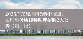 2025广东深圳市光明区公职律师事务所律师助理招聘2人公告(第一批)
