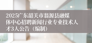 2025广东韶关市翁源县融媒体中心招聘新闻行业专业技术人才3人公告（编制）