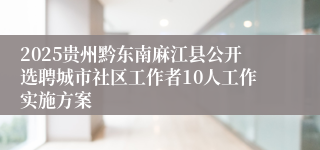 2025贵州黔东南麻江县公开选聘城市社区工作者10人工作实施方案