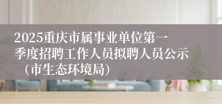 2025重庆市属事业单位第一季度招聘工作人员拟聘人员公示 （市生态环境局）