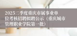2025二季度重庆市属事业单位考核招聘拟聘公示（重庆城市管理职业学院第一批）