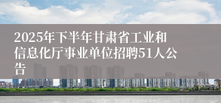 2025年下半年甘肃省工业和信息化厅事业单位招聘51人公告