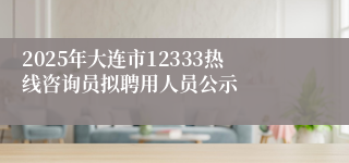 2025年大连市12333热线咨询员拟聘用人员公示