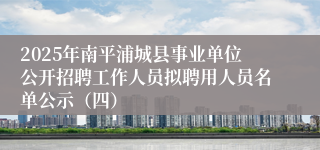2025年南平浦城县事业单位公开招聘工作人员拟聘用人员名单公示（四）