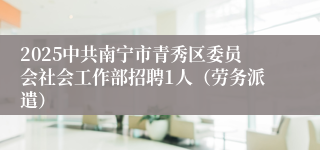 2025中共南宁市青秀区委员会社会工作部招聘1人（劳务派遣）