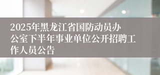 2025年黑龙江省国防动员办公室下半年事业单位公开招聘工作人员公告