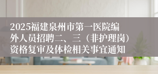 2025福建泉州市第一医院编外人员招聘二、三（非护理岗）资格复审及体检相关事宜通知