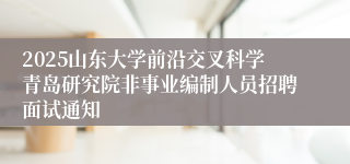 2025山东大学前沿交叉科学青岛研究院非事业编制人员招聘面试通知