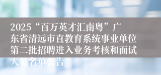 2025“百万英才汇南粤”广东省清远市直教育系统事业单位第二批招聘进入业务考核和面试人员名单公告