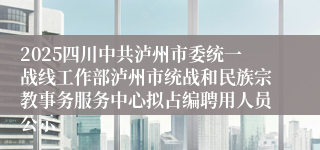 2025四川中共泸州市委统一战线工作部泸州市统战和民族宗教事务服务中心拟占编聘用人员公示