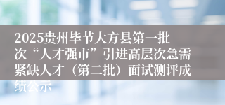 2025贵州毕节大方县第一批次“人才强市”引进高层次急需紧缺人才（第二批）面试测评成绩公示