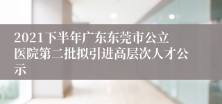 2021下半年广东东莞市公立医院第二批拟引进高层次人才公示